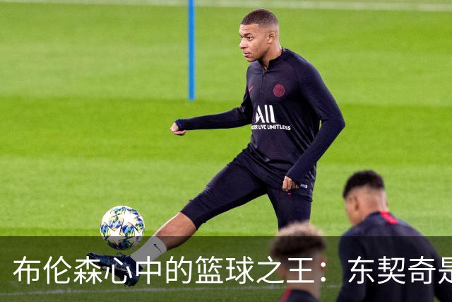 布伦森心中的篮球之王：东契奇是绝对的“欢乐源泉