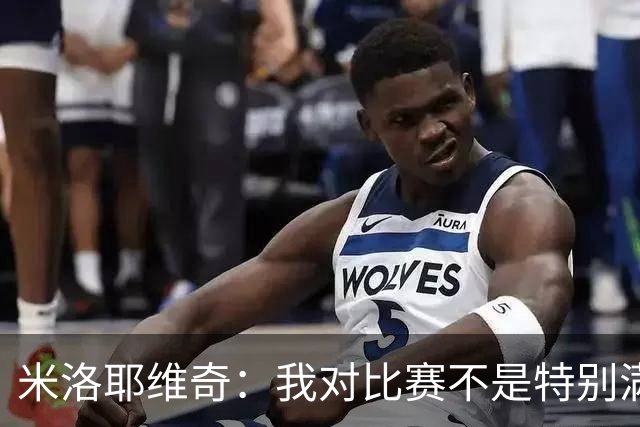 米洛耶维奇：我对比赛不是特别满意，我们防守还有一定的问题